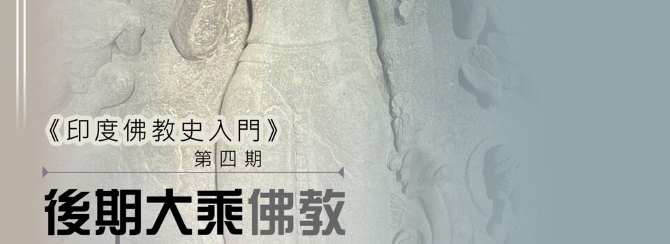 《印度佛教史入門》 第四期~後期大乘佛敎&秘密大乘佛敎  Zoom網課 （星期一，共4堂課）  已結束